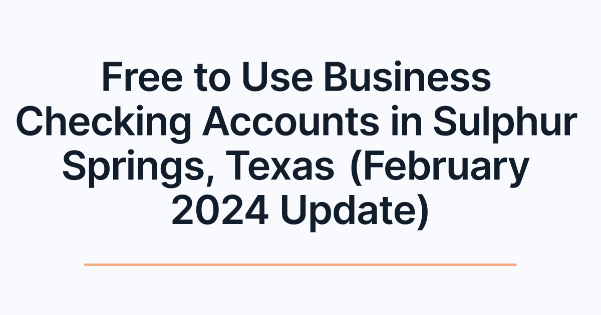 Free to Use Business Checking Accounts in Sulphur Springs, Texas (February 2024 Update)